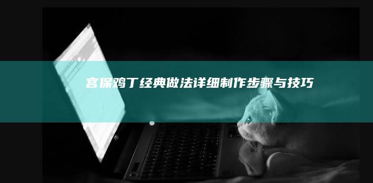 宫保鸡丁经典做法：详细制作步骤与技巧